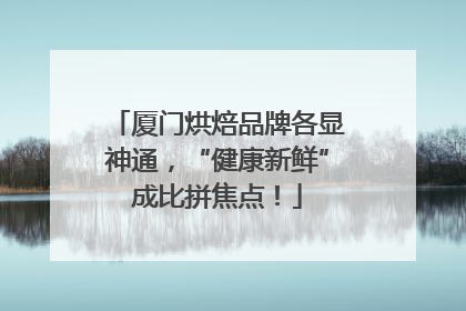 厦门烘焙品牌各显神通，“健康新鲜”成比拼焦点！