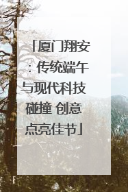 厦门翔安：传统端午与现代科技碰撞 创意点亮佳节