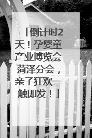 倒计时2天！孕婴童产业博览会菏泽分会，亲子狂欢一触即发！