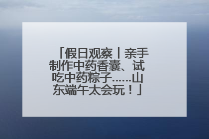 假日观察丨亲手制作中药香囊、试吃中药粽子……山东端午太会玩！