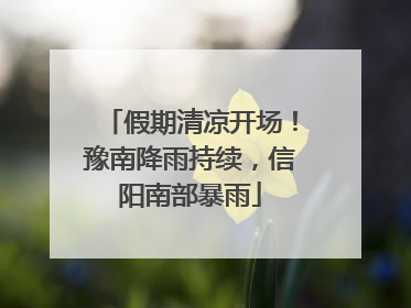 假期清凉开场！豫南降雨持续，信阳南部暴雨