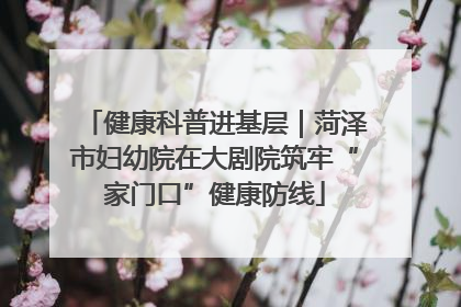 健康科普进基层｜菏泽市妇幼院在大剧院筑牢“家门口”健康防线