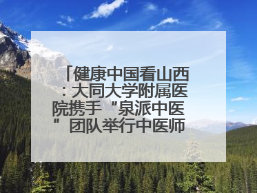 健康中国看山西：大同大学附属医院携手“泉派中医”团队举行中医师承授牌仪式