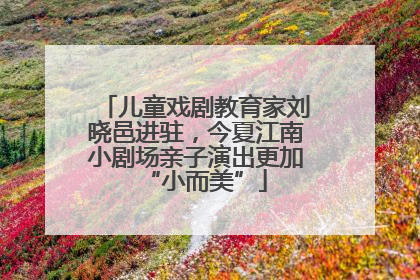 儿童戏剧教育家刘晓邑进驻，今夏江南小剧场亲子演出更加“小而美”