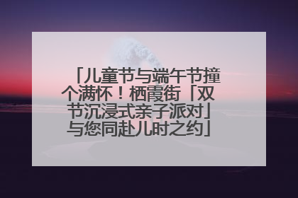儿童节与端午节撞个满怀！栖霞街「双节沉浸式亲子派对」与您同赴儿时之约