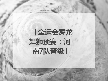 全运会舞龙舞狮预赛：河南7队晋级
