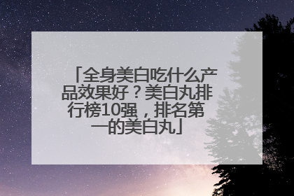 全身美白吃什么产品效果好？美白丸排行榜10强，排名第一的美白丸