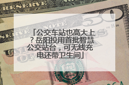 公交车站也高大上？岳阳投用首批智慧公交站台，可无线充电还带卫生间