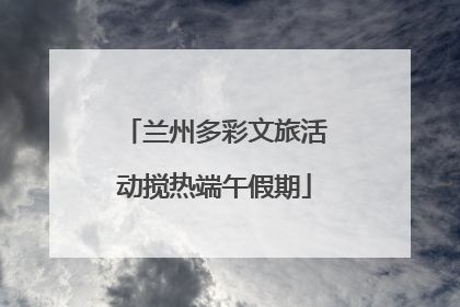 兰州多彩文旅活动搅热端午假期