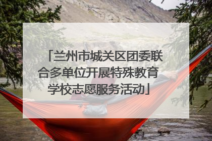 兰州市城关区团委联合多单位开展特殊教育学校志愿服务活动