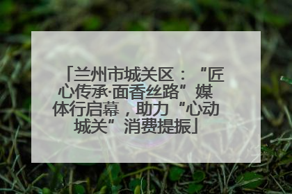 兰州市城关区：“匠心传承·面香丝路”媒体行启幕，助力“心动城关”消费提振