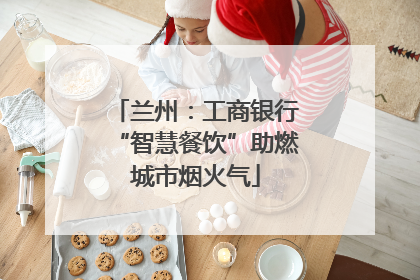 兰州：工商银行“智慧餐饮”助燃城市烟火气