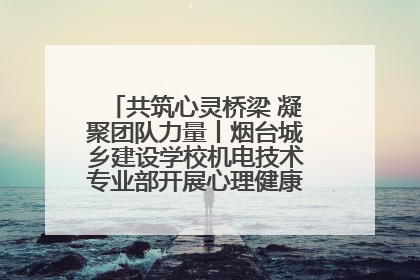 共筑心灵桥梁 凝聚团队力量丨烟台城乡建设学校机电技术专业部开展心理健康讲座及团辅活动