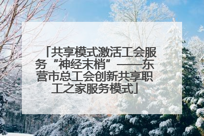 共享模式激活工会服务“神经末梢”——东营市总工会创新共享职工之家服务模式