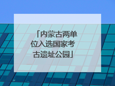 内蒙古两单位入选国家考古遗址公园