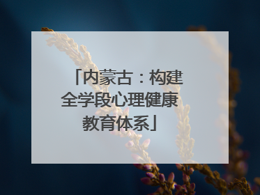 内蒙古：构建全学段心理健康教育体系