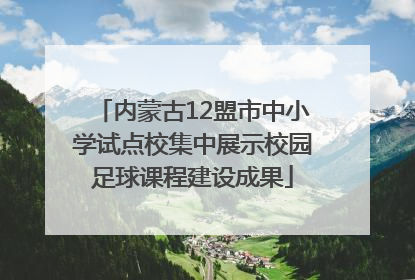 内蒙古12盟市中小学试点校集中展示校园足球课程建设成果