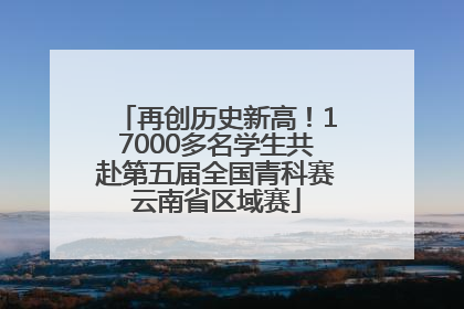 再创历史新高！17000多名学生共赴第五届全国青科赛云南省区域赛