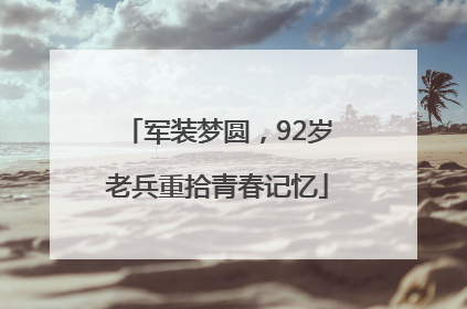 军装梦圆，92岁老兵重拾青春记忆