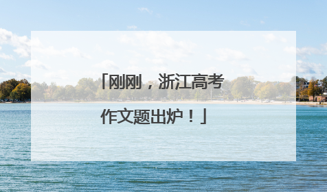 刚刚，浙江高考作文题出炉！
