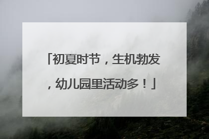 初夏时节，生机勃发，幼儿园里活动多！