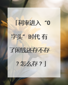 利率进入“0字头”时代 有了闲钱还存不存？怎么存？