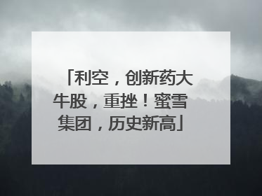 利空，创新药大牛股，重挫！蜜雪集团，历史新高