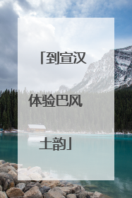 到宣汉体验巴风土韵