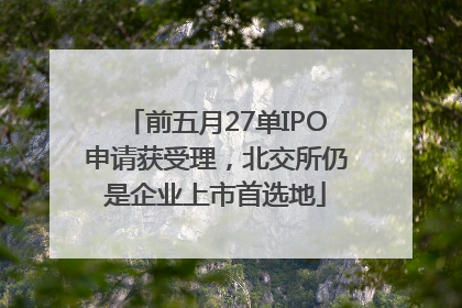 前五月27单IPO申请获受理，北交所仍是企业上市首选地