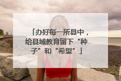 办好每一所县中，给县域教育留下“种子”和“希望”