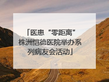 医患“零距离” 株洲恺德医院举办系列病友会活动