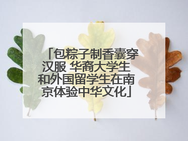 包粽子制香囊穿汉服 华裔大学生和外国留学生在南京体验中华文化