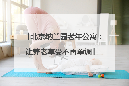北京纳兰园老年公寓:让养老享受不再单调