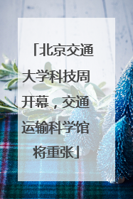 北京交通大学科技周开幕，交通运输科学馆将重张