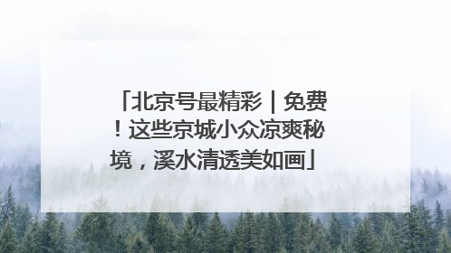 北京号最精彩｜免费！这些京城小众凉爽秘境，溪水清透美如画