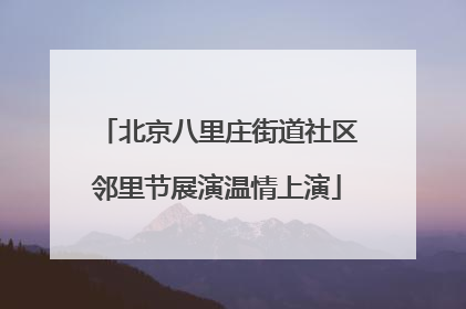 北京八里庄街道社区邻里节展演温情上演