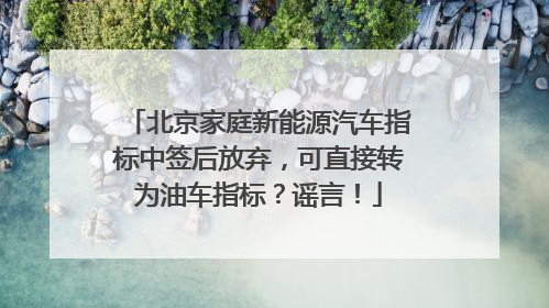 北京家庭新能源汽车指标中签后放弃，可直接转为油车指标？谣言！
