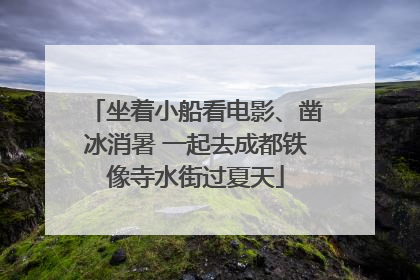 坐着小船看电影、凿冰消暑 一起去成都铁像寺水街过夏天