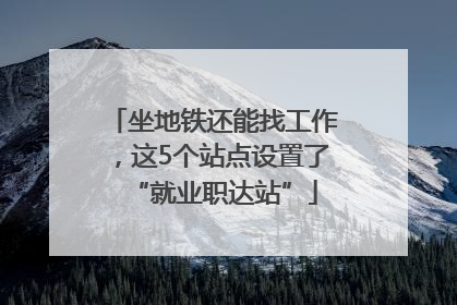 坐地铁还能找工作，这5个站点设置了“就业职达站”
