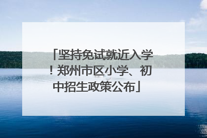 坚持免试就近入学！郑州市区小学、初中招生政策公布