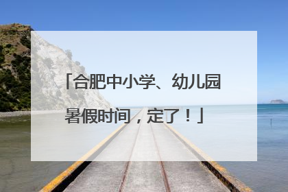 合肥中小学、幼儿园暑假时间，定了！
