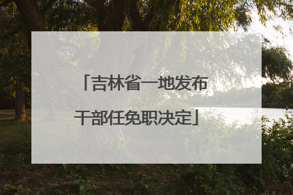 吉林省一地发布干部任免职决定