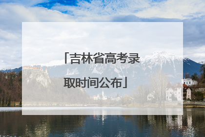 吉林省高考录取时间公布