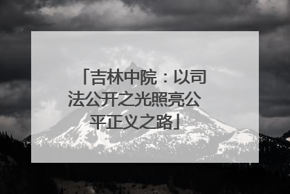 吉林中院：以司法公开之光照亮公平正义之路