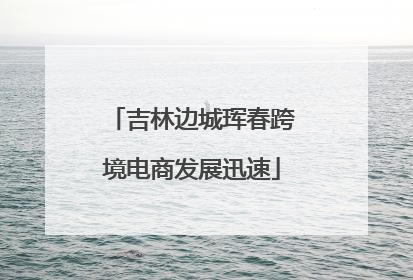 吉林边城珲春跨境电商发展迅速
