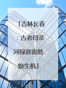 吉林长春：古老母亲河绿意盎然焕生机