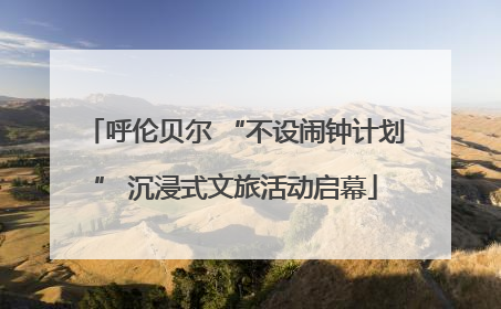 呼伦贝尔 “不设闹钟计划” 沉浸式文旅活动启幕