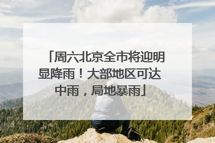 周六北京全市将迎明显降雨！大部地区可达中雨，局地暴雨