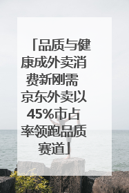 品质与健康成外卖消费新刚需 京东外卖以45%市占率领跑品质赛道