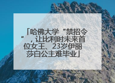 哈佛大学“禁招令”，让比利时未来首位女王、23岁伊丽莎白公主难毕业